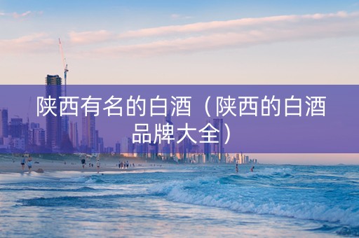 陕西有名的白酒（陕西的白酒品牌大全）