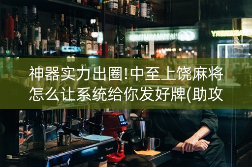 神器实力出圈!中至上饶麻将怎么让系统给你发好牌(助攻神器怎么才会赢)