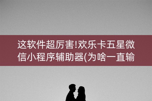 这软件超厉害!欢乐卡五星微信小程序辅助器(为啥一直输)