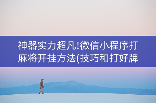 神器实力超凡!微信小程序打麻将开挂方法(技巧和打好牌方法)