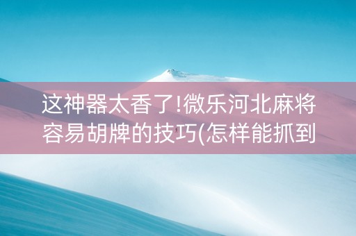 这神器太香了!微乐河北麻将容易胡牌的技巧(怎样能抓到好牌)