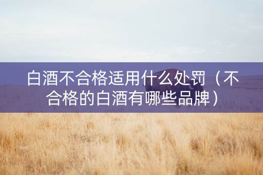 白酒不合格适用什么处罚（不合格的白酒有哪些品牌）