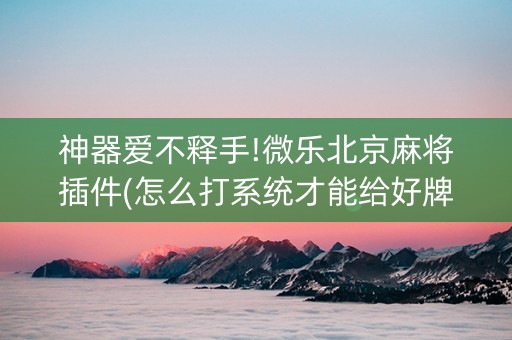神器爱不释手!微乐北京麻将插件(怎么打系统才能给好牌)