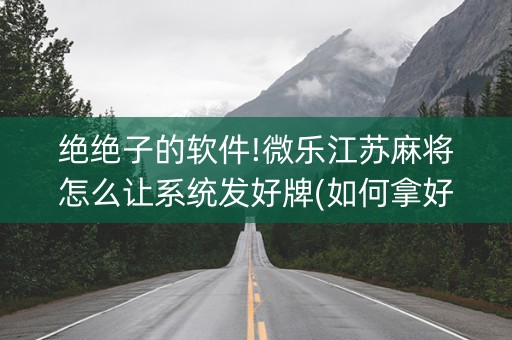 绝绝子的软件!微乐江苏麻将怎么让系统发好牌(如何拿好牌)