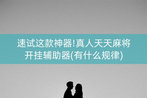 速试这款神器!真人天天麻将开挂辅助器(有什么规律)