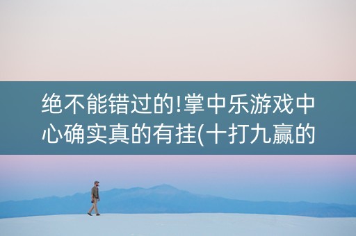 绝不能错过的!掌中乐游戏中心确实真的有挂(十打九赢的打法)