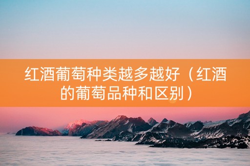 红酒葡萄种类越多越好（红酒的葡萄品种和区别）