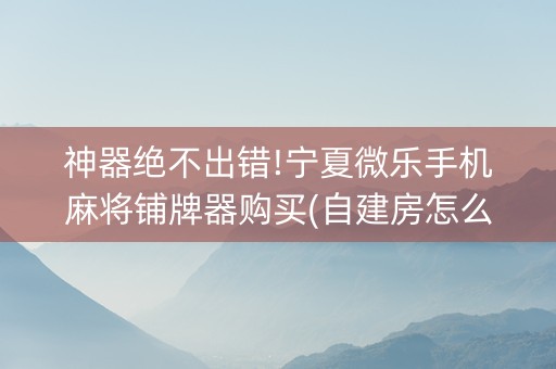神器绝不出错!宁夏微乐手机麻将铺牌器购买(自建房怎么拿好牌)