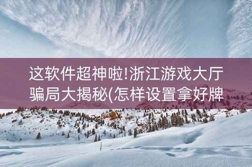 这软件超神啦!浙江游戏大厅骗局大揭秘(怎样设置拿好牌)