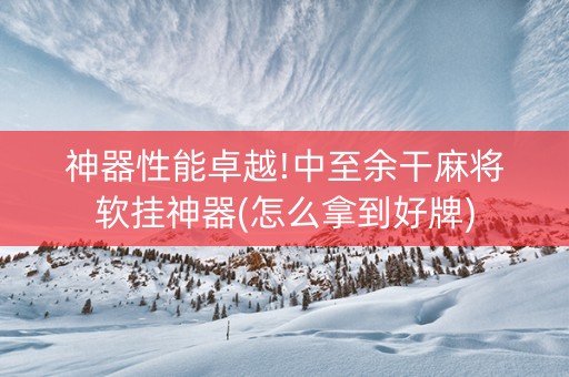 神器性能卓越!中至余干麻将软挂神器(怎么拿到好牌)