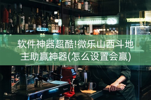 软件神器超酷!微乐山西斗地主助赢神器(怎么设置会赢)