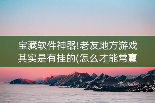 宝藏软件神器!老友地方游戏其实是有挂的(怎么才能常赢)