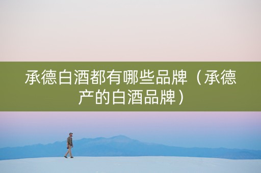承德白酒都有哪些品牌（承德产的白酒品牌）