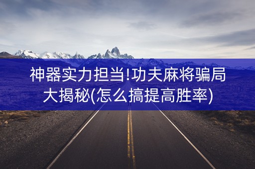 神器实力担当!功夫麻将骗局大揭秘(怎么搞提高胜率)