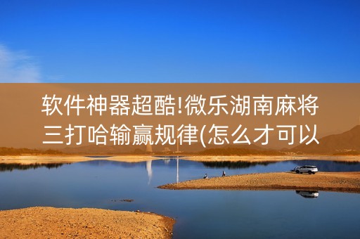 软件神器超酷!微乐湖南麻将三打哈输赢规律(怎么才可以赢)