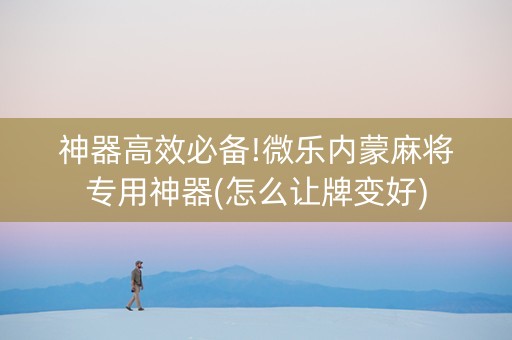 神器高效必备!微乐内蒙麻将专用神器(怎么让牌变好)