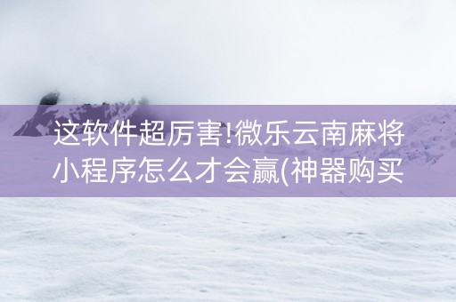 这软件超厉害!微乐云南麻将小程序怎么才会赢(神器购买好牌规律)