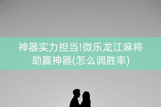 神器实力担当!微乐龙江麻将助赢神器(怎么调胜率)
