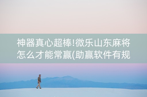 神器真心超棒!微乐山东麻将怎么才能常赢(助赢软件有规律吗)