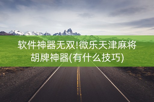 软件神器无双!微乐天津麻将胡牌神器(有什么技巧)