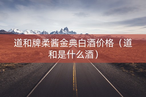 道和牌柔酱金典白酒价格（道和是什么酒）