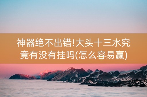 神器绝不出错!大头十三水究竟有没有挂吗(怎么容易赢)
