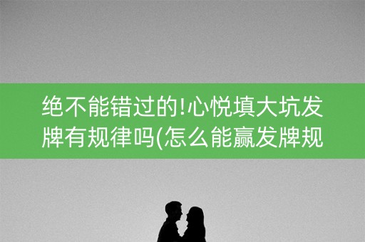 绝不能错过的!心悦填大坑发牌有规律吗(怎么能赢发牌规律)
