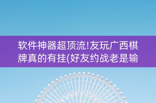 软件神器超顶流!友玩广西棋牌真的有挂(好友约战老是输)