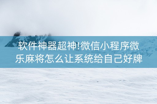软件神器超神!微信小程序微乐麻将怎么让系统给自己好牌(怎么能调好牌)