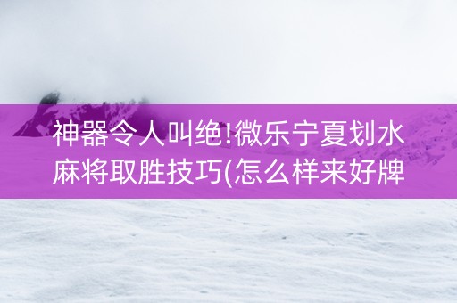 神器令人叫绝!微乐宁夏划水麻将取胜技巧(怎么样来好牌)