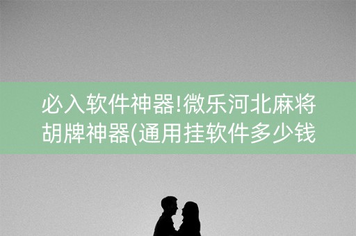 必入软件神器!微乐河北麻将胡牌神器(通用挂软件多少钱)
