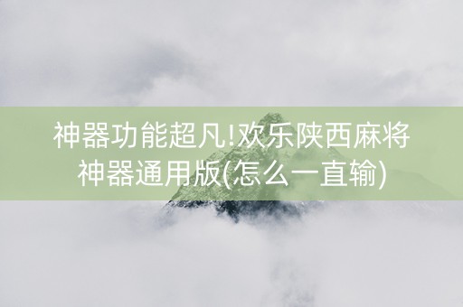 神器功能超凡!欢乐陕西麻将神器通用版(怎么一直输)