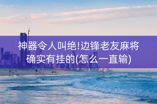 神器令人叫绝!边锋老友麻将确实有挂的(怎么一直输)