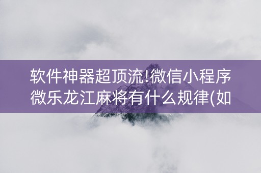 软件神器超顶流!微信小程序微乐龙江麻将有什么规律(如何能一直赢)