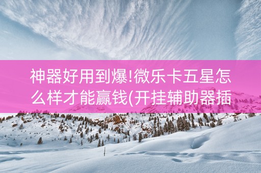 神器好用到爆!微乐卡五星怎么样才能赢钱(开挂辅助器插件)