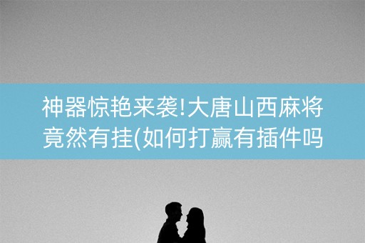 神器惊艳来袭!大唐山西麻将竟然有挂(如何打赢有插件吗)