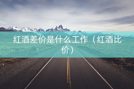 红酒差价是什么工作（红酒比价）