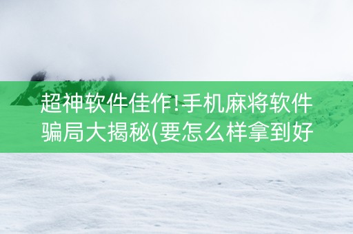 超神软件佳作!手机麻将软件骗局大揭秘(要怎么样拿到好牌)