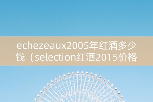 echezeaux2005年红酒多少钱（selection红酒2015价格）