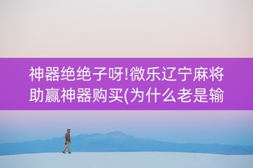 神器绝绝子呀!微乐辽宁麻将助赢神器购买(为什么老是输呢)