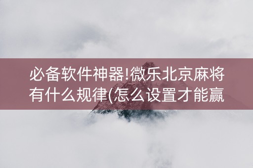 必备软件神器!微乐北京麻将有什么规律(怎么设置才能赢)
