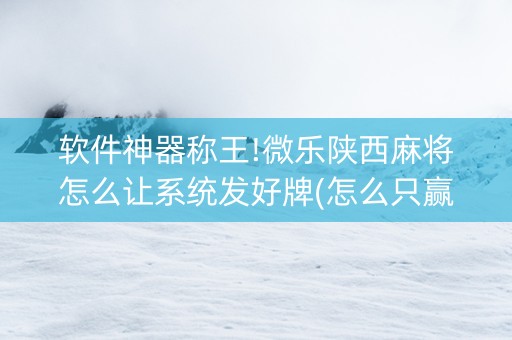 软件神器称王!微乐陕西麻将怎么让系统发好牌(怎么只赢不输)
