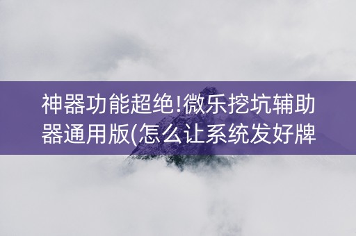 神器功能超绝!微乐挖坑辅助器通用版(怎么让系统发好牌)
