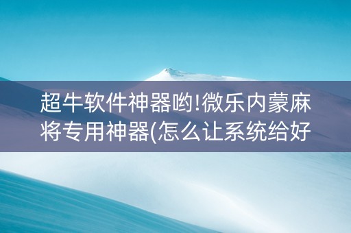 超牛软件神器哟!微乐内蒙麻将专用神器(怎么让系统给好牌)