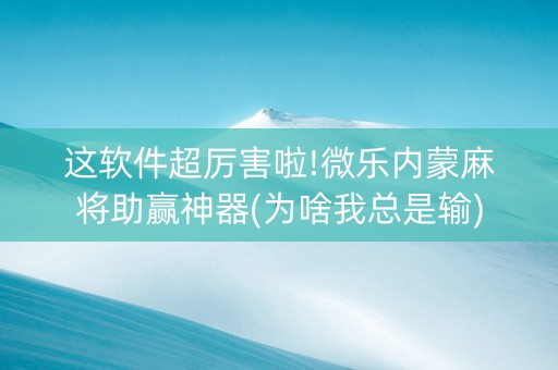 这软件超厉害啦!微乐内蒙麻将助赢神器(为啥我总是输)