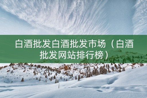 白酒批发白酒批发市场（白酒批发网站排行榜）