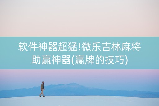 软件神器超猛!微乐吉林麻将助赢神器(赢牌的技巧)