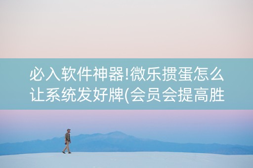必入软件神器!微乐掼蛋怎么让系统发好牌(会员会提高胜率吗)