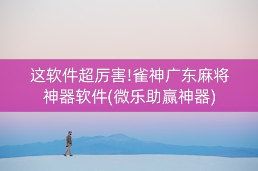 这软件超厉害!雀神广东麻将神器软件(微乐助赢神器)