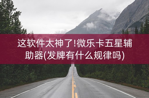 这软件太神了!微乐卡五星辅助器(发牌有什么规律吗)